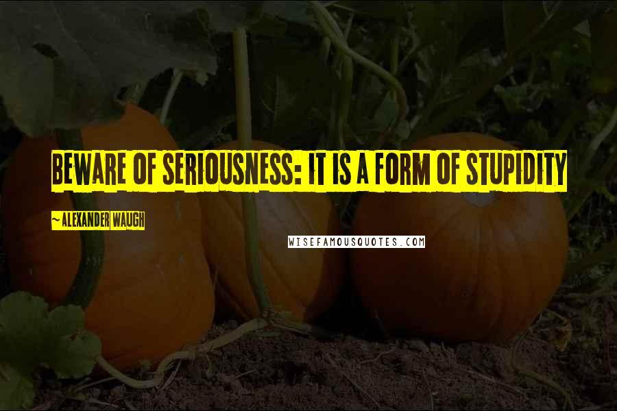Alexander Waugh Quotes: Beware of seriousness: it is a form of stupidity