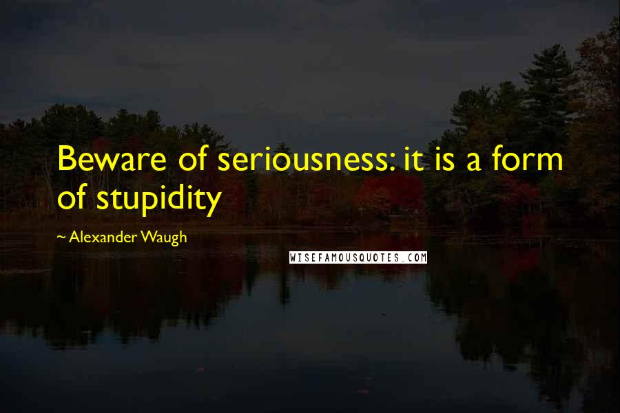Alexander Waugh Quotes: Beware of seriousness: it is a form of stupidity