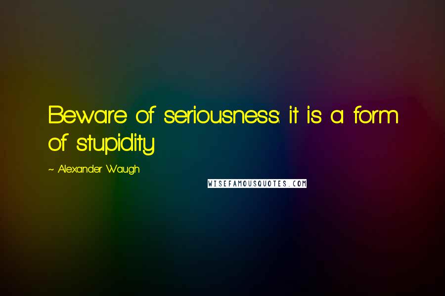 Alexander Waugh Quotes: Beware of seriousness: it is a form of stupidity