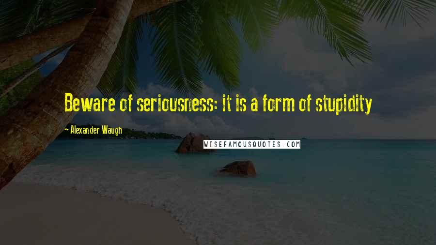 Alexander Waugh Quotes: Beware of seriousness: it is a form of stupidity