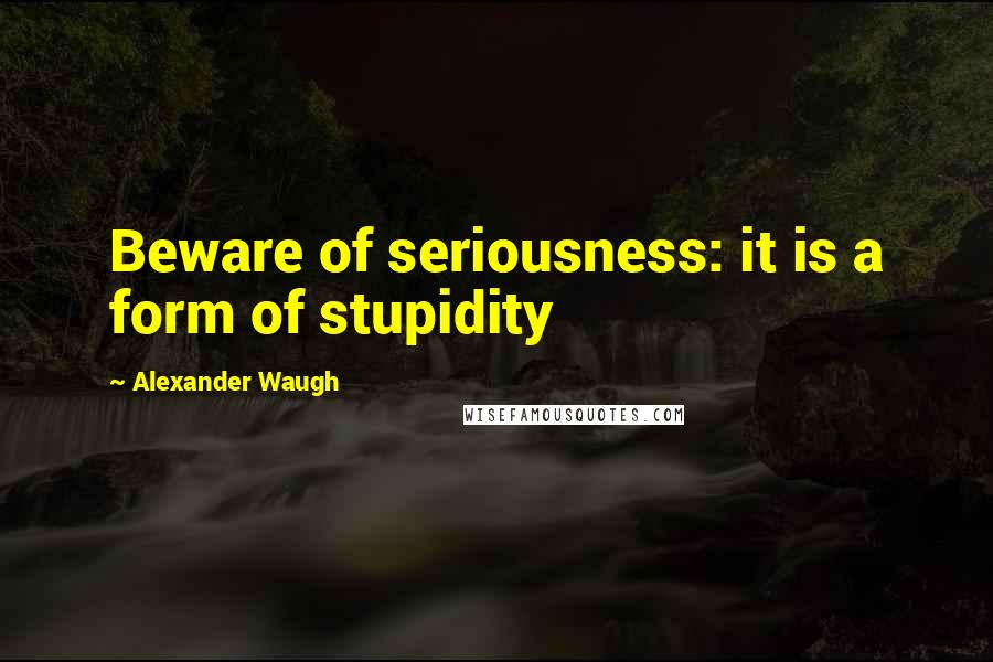 Alexander Waugh Quotes: Beware of seriousness: it is a form of stupidity