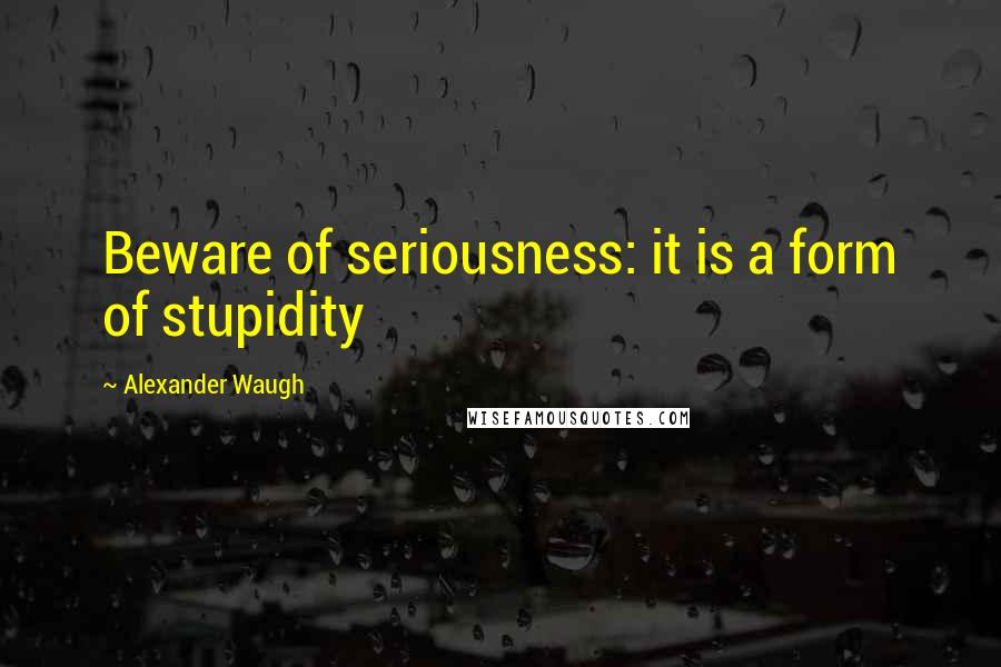 Alexander Waugh Quotes: Beware of seriousness: it is a form of stupidity