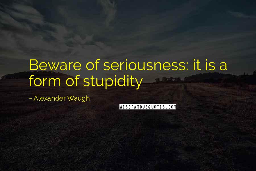 Alexander Waugh Quotes: Beware of seriousness: it is a form of stupidity