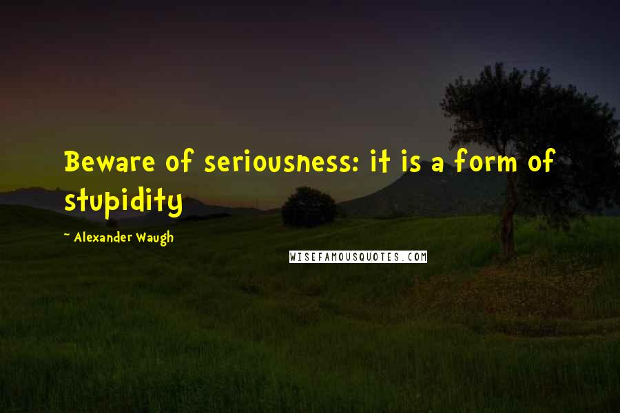 Alexander Waugh Quotes: Beware of seriousness: it is a form of stupidity