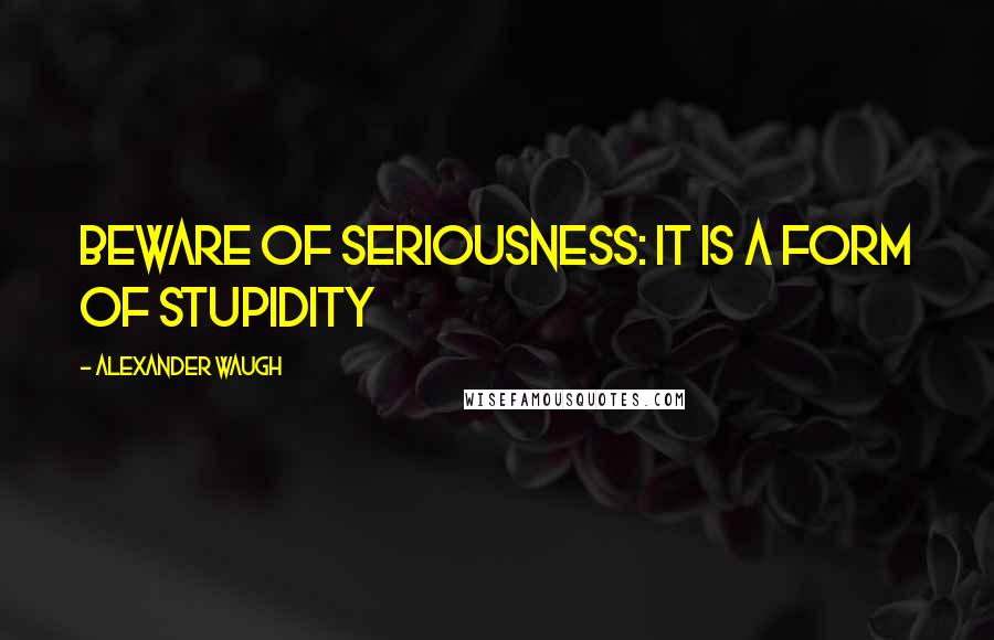 Alexander Waugh Quotes: Beware of seriousness: it is a form of stupidity