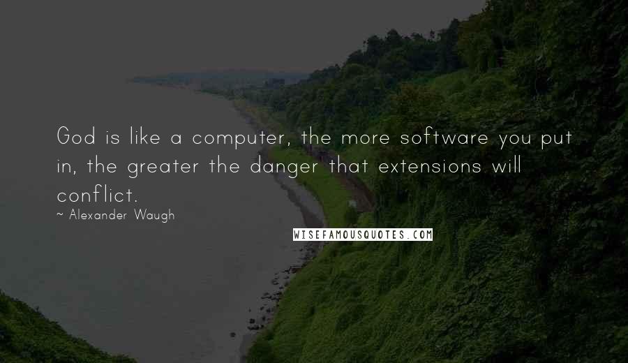 Alexander Waugh Quotes: God is like a computer, the more software you put in, the greater the danger that extensions will conflict.