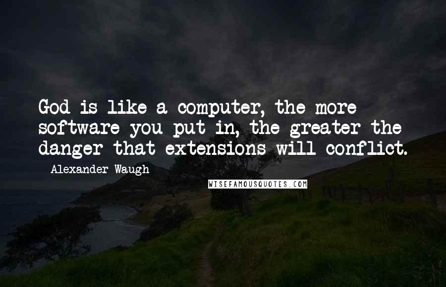 Alexander Waugh Quotes: God is like a computer, the more software you put in, the greater the danger that extensions will conflict.