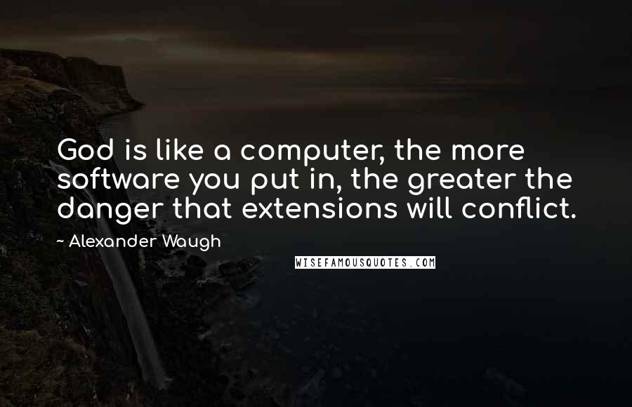 Alexander Waugh Quotes: God is like a computer, the more software you put in, the greater the danger that extensions will conflict.