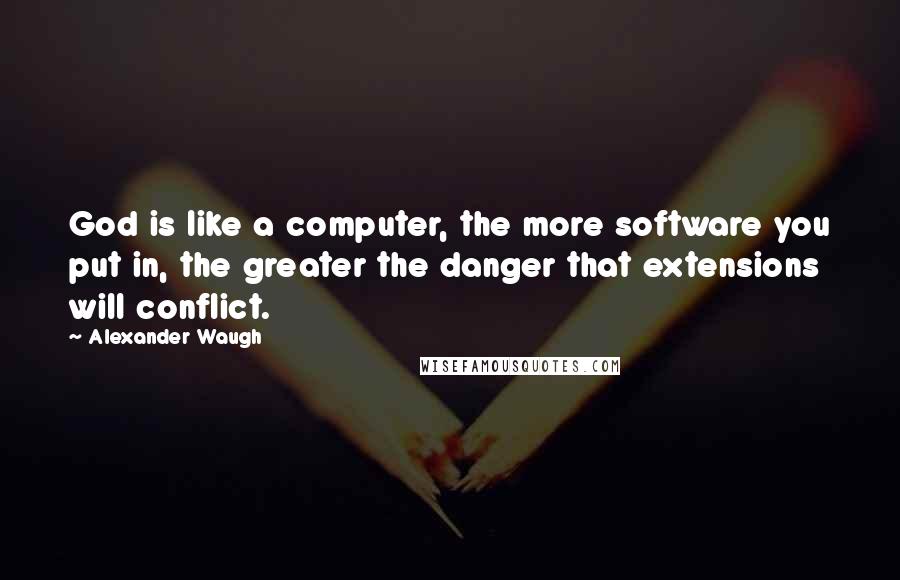 Alexander Waugh Quotes: God is like a computer, the more software you put in, the greater the danger that extensions will conflict.