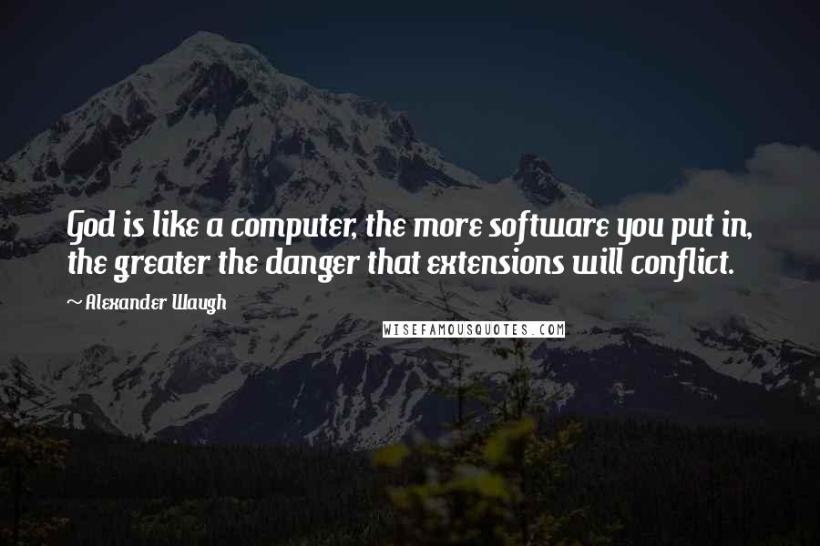 Alexander Waugh Quotes: God is like a computer, the more software you put in, the greater the danger that extensions will conflict.