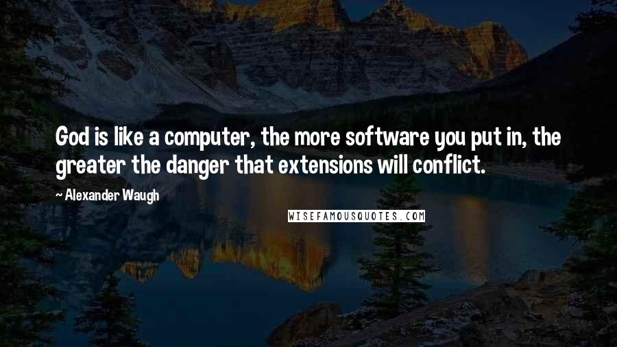 Alexander Waugh Quotes: God is like a computer, the more software you put in, the greater the danger that extensions will conflict.