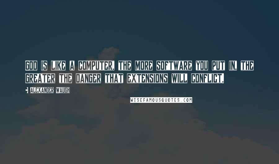 Alexander Waugh Quotes: God is like a computer, the more software you put in, the greater the danger that extensions will conflict.