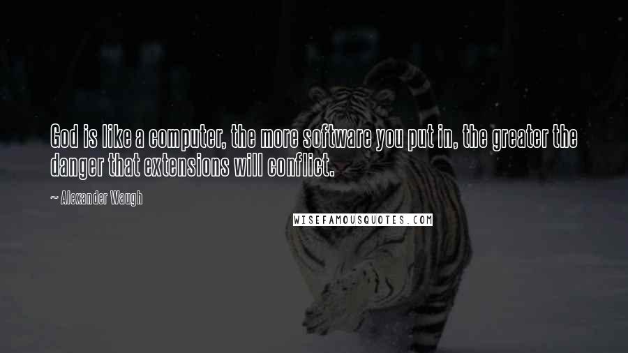 Alexander Waugh Quotes: God is like a computer, the more software you put in, the greater the danger that extensions will conflict.