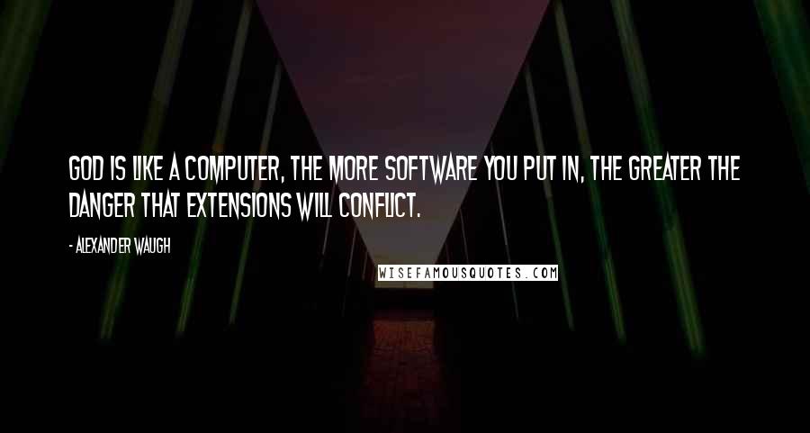 Alexander Waugh Quotes: God is like a computer, the more software you put in, the greater the danger that extensions will conflict.