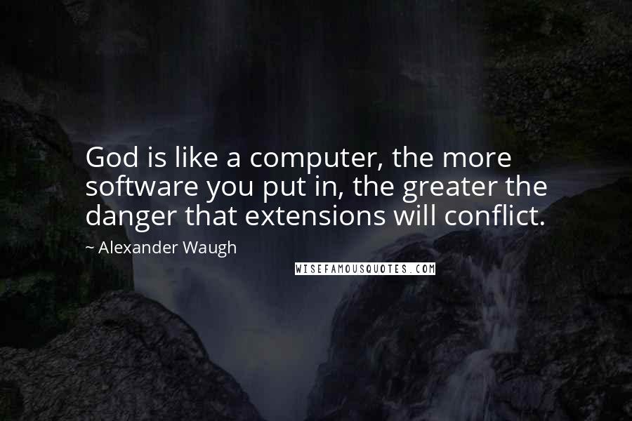 Alexander Waugh Quotes: God is like a computer, the more software you put in, the greater the danger that extensions will conflict.