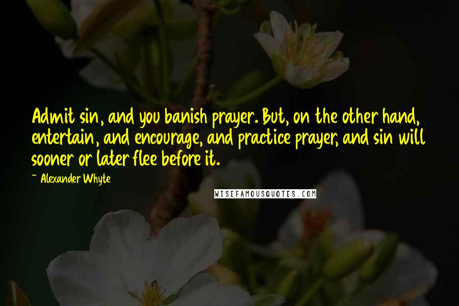 Alexander Whyte Quotes: Admit sin, and you banish prayer. But, on the other hand, entertain, and encourage, and practice prayer, and sin will sooner or later flee before it.
