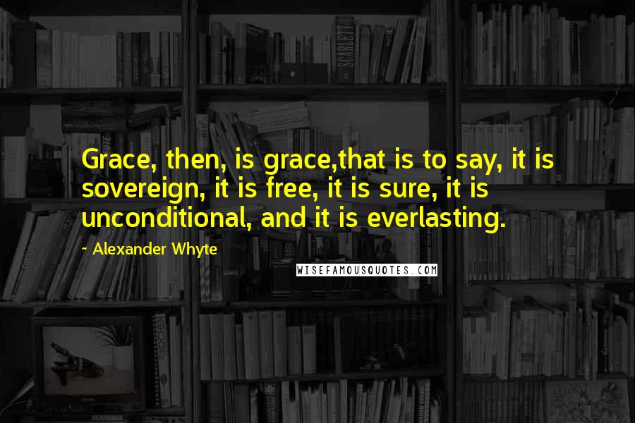 Alexander Whyte Quotes: Grace, then, is grace,that is to say, it is sovereign, it is free, it is sure, it is unconditional, and it is everlasting.