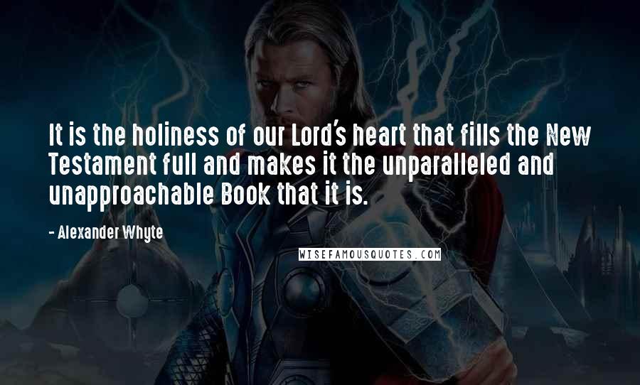 Alexander Whyte Quotes: It is the holiness of our Lord's heart that fills the New Testament full and makes it the unparalleled and unapproachable Book that it is.