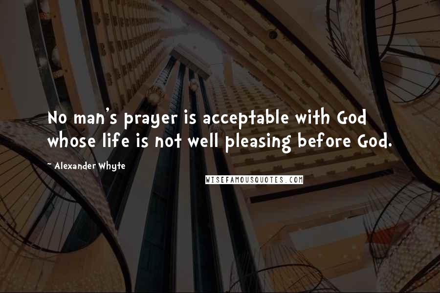 Alexander Whyte Quotes: No man's prayer is acceptable with God whose life is not well pleasing before God.