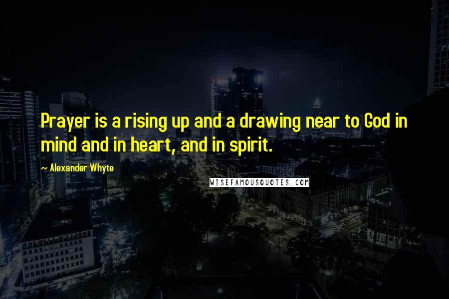 Alexander Whyte Quotes: Prayer is a rising up and a drawing near to God in mind and in heart, and in spirit.