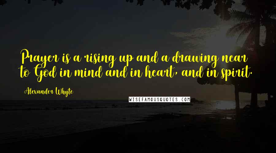 Alexander Whyte Quotes: Prayer is a rising up and a drawing near to God in mind and in heart, and in spirit.