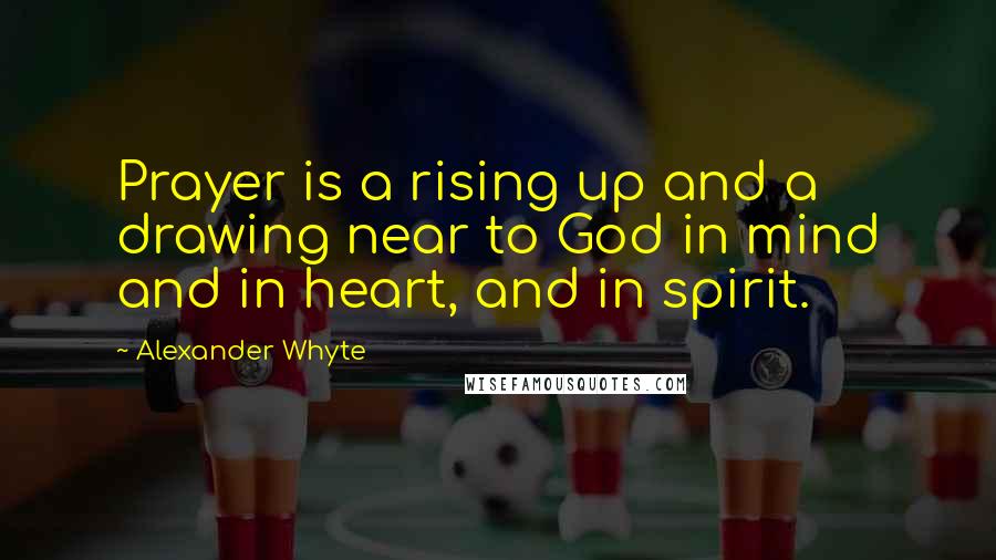 Alexander Whyte Quotes: Prayer is a rising up and a drawing near to God in mind and in heart, and in spirit.