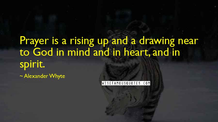 Alexander Whyte Quotes: Prayer is a rising up and a drawing near to God in mind and in heart, and in spirit.