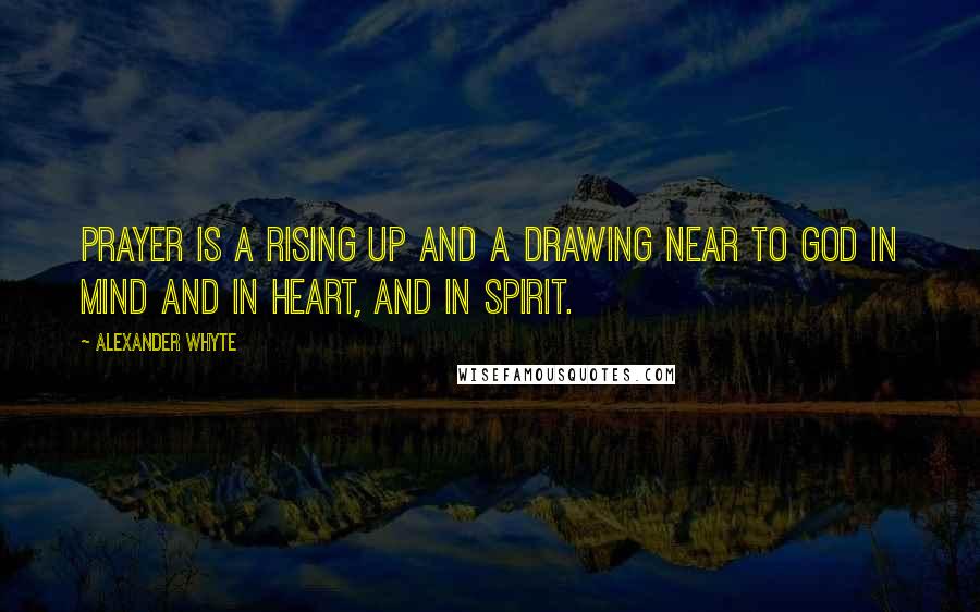 Alexander Whyte Quotes: Prayer is a rising up and a drawing near to God in mind and in heart, and in spirit.