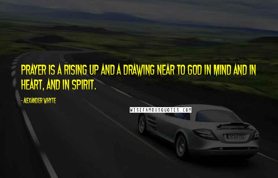 Alexander Whyte Quotes: Prayer is a rising up and a drawing near to God in mind and in heart, and in spirit.