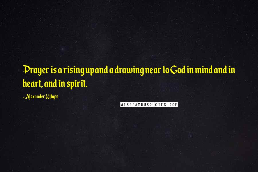 Alexander Whyte Quotes: Prayer is a rising up and a drawing near to God in mind and in heart, and in spirit.