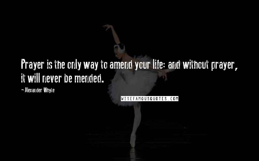 Alexander Whyte Quotes: Prayer is the only way to amend your life: and without prayer, it will never be mended.