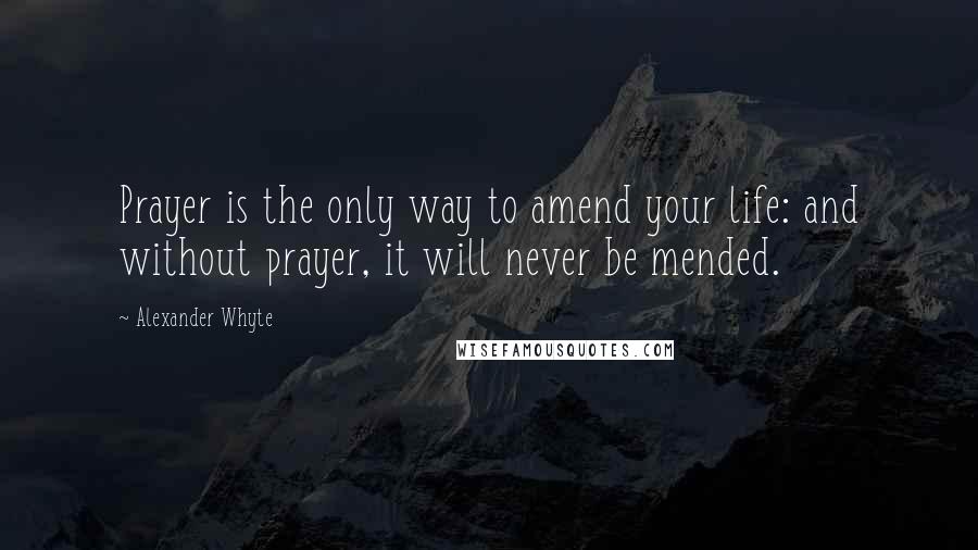 Alexander Whyte Quotes: Prayer is the only way to amend your life: and without prayer, it will never be mended.