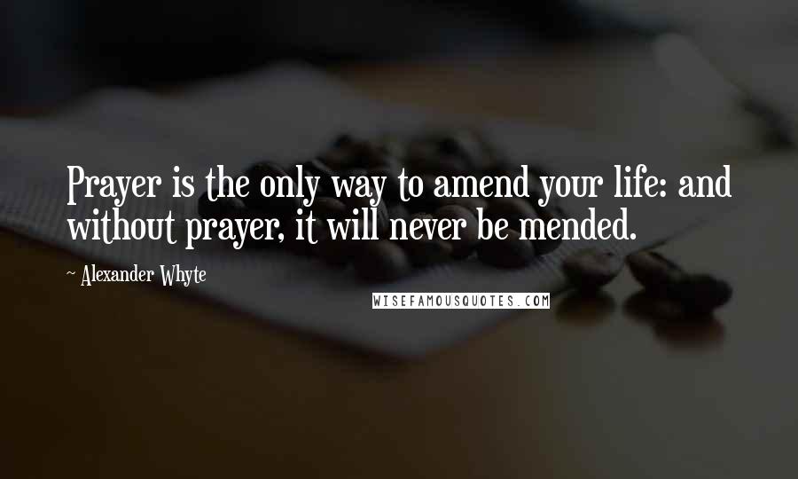 Alexander Whyte Quotes: Prayer is the only way to amend your life: and without prayer, it will never be mended.
