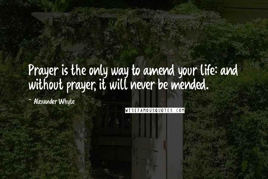 Alexander Whyte Quotes: Prayer is the only way to amend your life: and without prayer, it will never be mended.