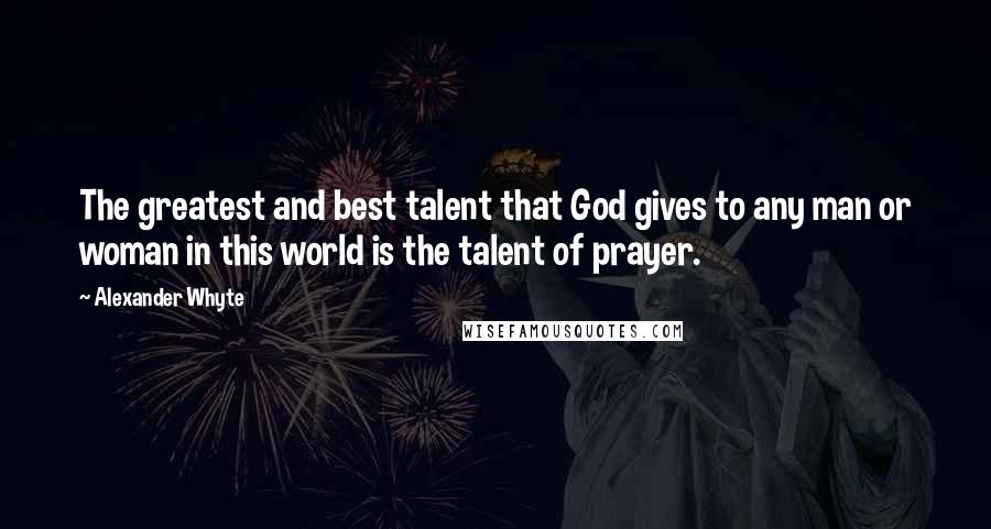 Alexander Whyte Quotes: The greatest and best talent that God gives to any man or woman in this world is the talent of prayer.