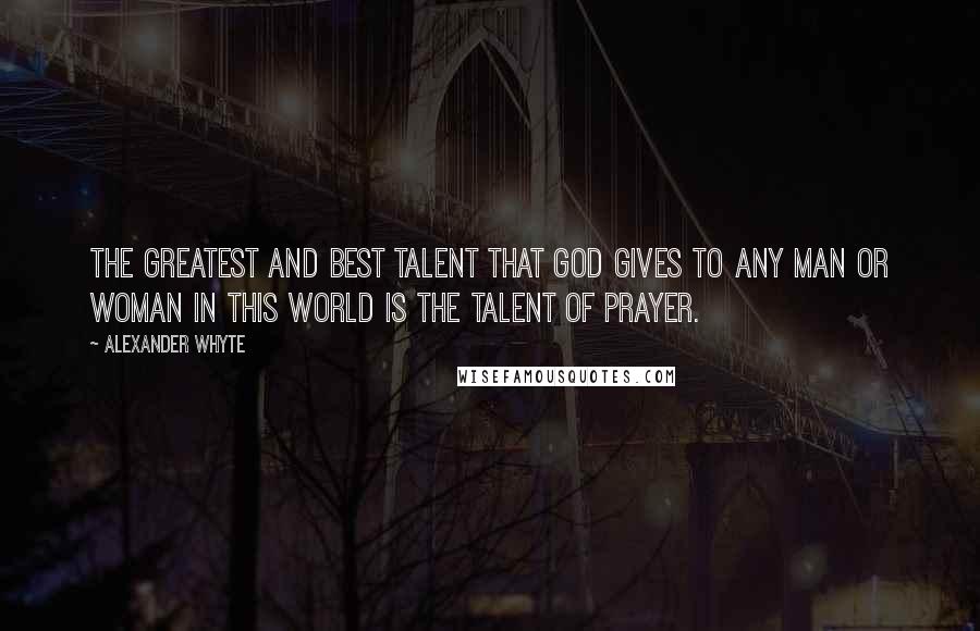 Alexander Whyte Quotes: The greatest and best talent that God gives to any man or woman in this world is the talent of prayer.