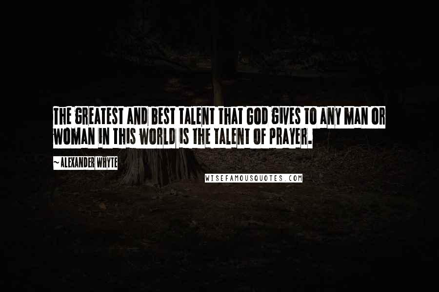 Alexander Whyte Quotes: The greatest and best talent that God gives to any man or woman in this world is the talent of prayer.