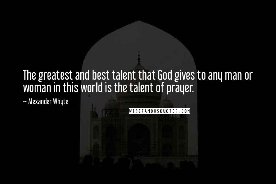 Alexander Whyte Quotes: The greatest and best talent that God gives to any man or woman in this world is the talent of prayer.