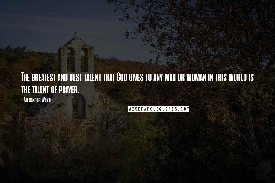 Alexander Whyte Quotes: The greatest and best talent that God gives to any man or woman in this world is the talent of prayer.