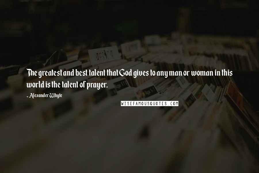 Alexander Whyte Quotes: The greatest and best talent that God gives to any man or woman in this world is the talent of prayer.