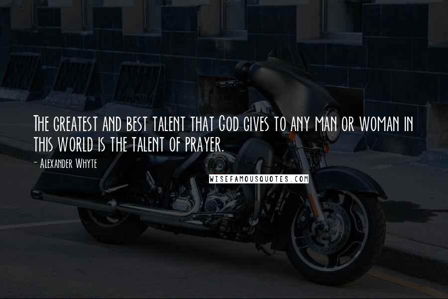 Alexander Whyte Quotes: The greatest and best talent that God gives to any man or woman in this world is the talent of prayer.