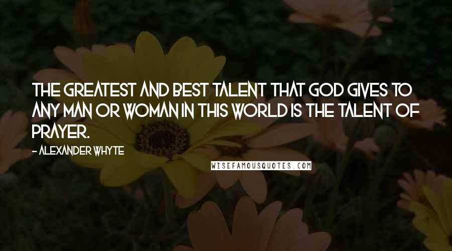 Alexander Whyte Quotes: The greatest and best talent that God gives to any man or woman in this world is the talent of prayer.