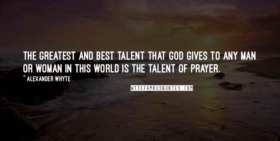 Alexander Whyte Quotes: The greatest and best talent that God gives to any man or woman in this world is the talent of prayer.