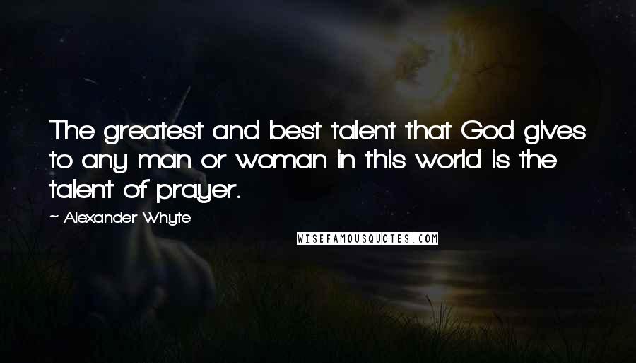 Alexander Whyte Quotes: The greatest and best talent that God gives to any man or woman in this world is the talent of prayer.