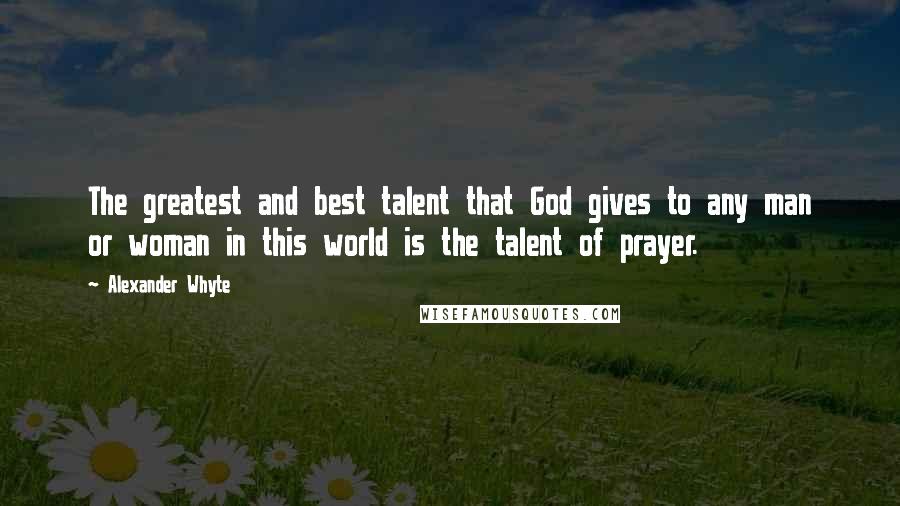 Alexander Whyte Quotes: The greatest and best talent that God gives to any man or woman in this world is the talent of prayer.