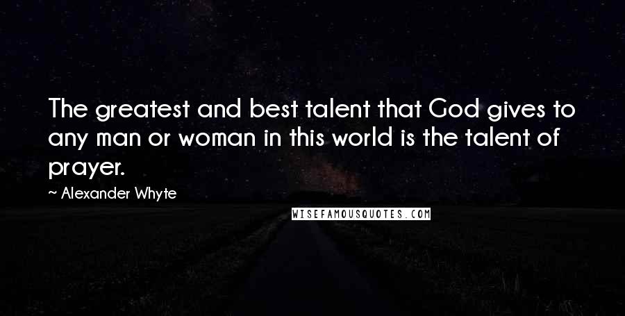 Alexander Whyte Quotes: The greatest and best talent that God gives to any man or woman in this world is the talent of prayer.