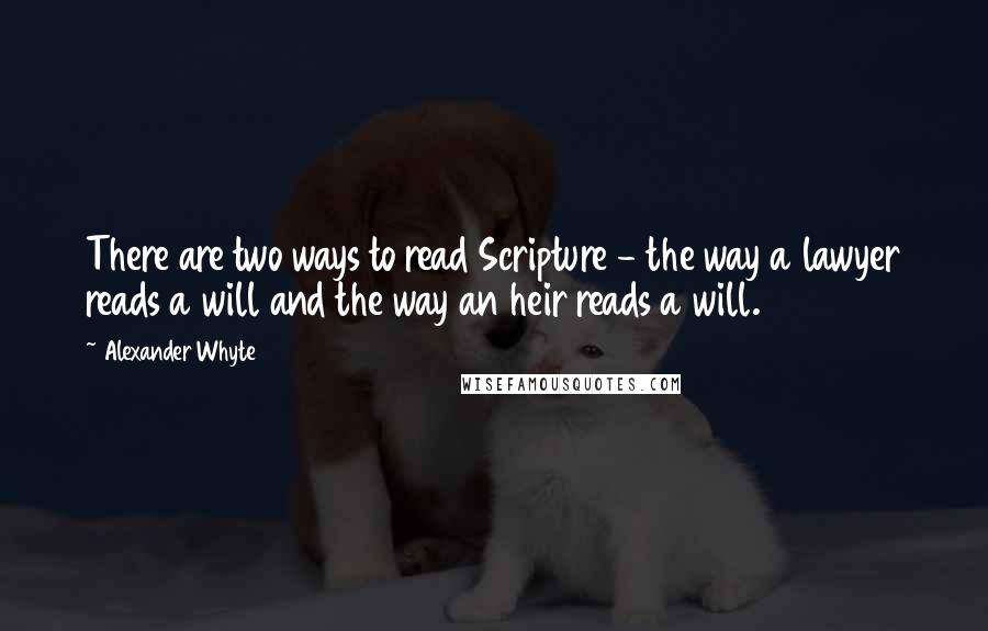 Alexander Whyte Quotes: There are two ways to read Scripture - the way a lawyer reads a will and the way an heir reads a will.