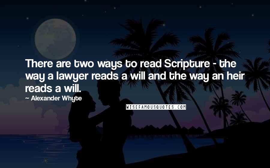 Alexander Whyte Quotes: There are two ways to read Scripture - the way a lawyer reads a will and the way an heir reads a will.