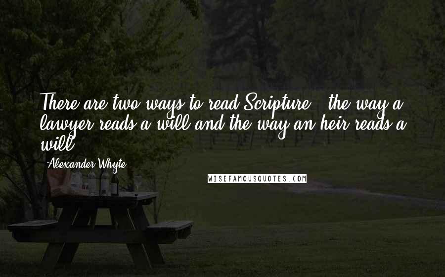 Alexander Whyte Quotes: There are two ways to read Scripture - the way a lawyer reads a will and the way an heir reads a will.