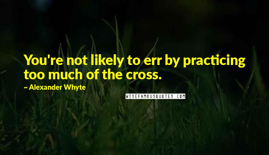 Alexander Whyte Quotes: You're not likely to err by practicing too much of the cross.